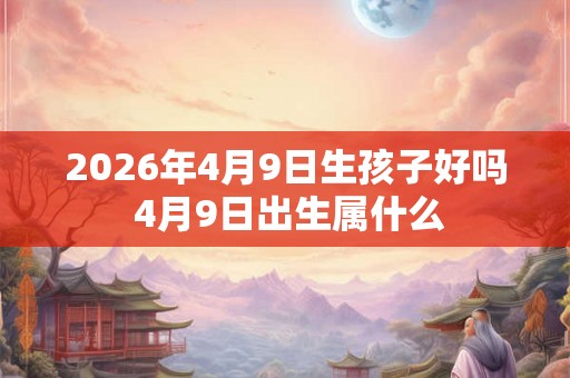 2026年4月9日生孩子好吗 4月9日出生属什么