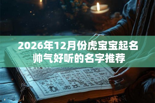 2026年12月份虎宝宝起名 帅气好听的名字推荐