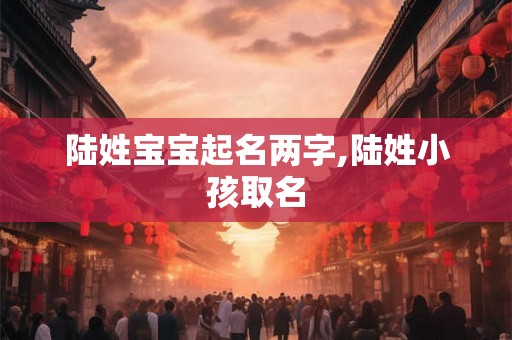 陆姓宝宝起名两字,陆姓小孩取名