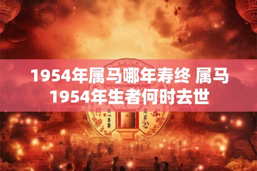 1954年属马哪年寿终 属马1954年生者何时去世