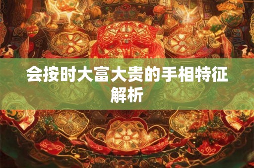 会按时大富大贵的手相特征解析 会按时大富大贵的手相特征解析