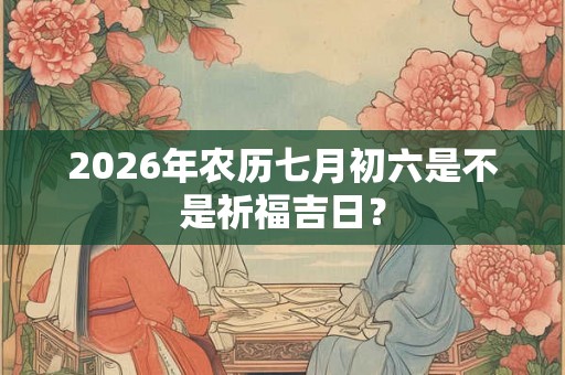 2026年农历七月初六是不是祈福吉日？