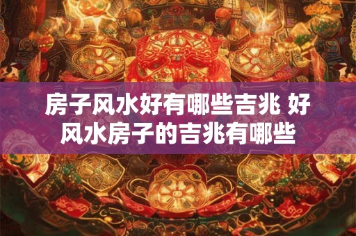房子风水好有哪些吉兆 好风水房子的吉兆有哪些