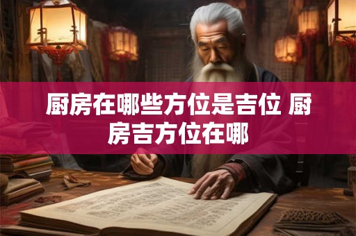 厨房在哪些方位是吉位 厨房吉方位在哪 厨房在哪些方位是吉位 厨房吉方位在哪