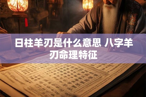 日柱羊刃是什么意思 八字羊刃命理特征