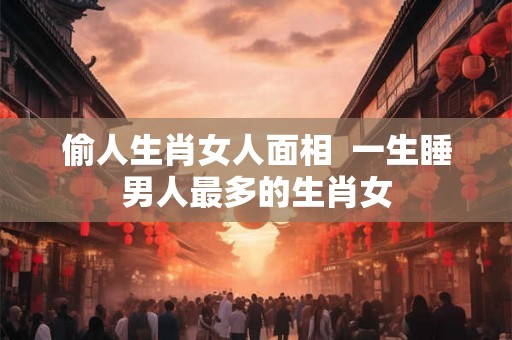 偷人生肖女人面相  一生睡男人最多的生肖女