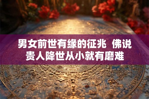 男女前世有缘的征兆 佛说贵人降世从小就有磨难 男女前世有缘的征兆 佛说贵人降世从小就有磨难