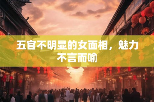 五官不明显的女面相,魅力不言而喻 五官不明显的女面相,魅力不言而喻