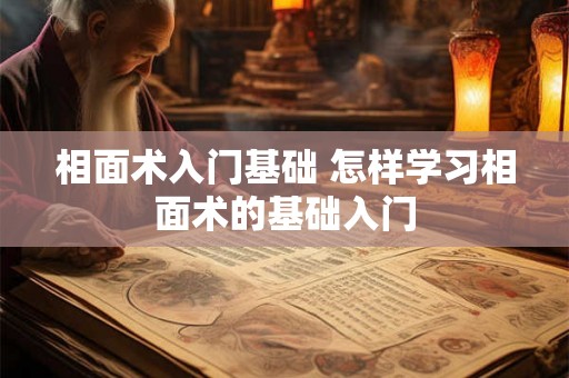 相面术入门基础 怎样学习相面术的基础入门 相面术入门基础 怎样学习相面术的基础入门