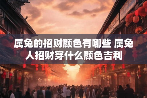属兔的招财颜色有哪些 属兔人招财穿什么颜色吉利