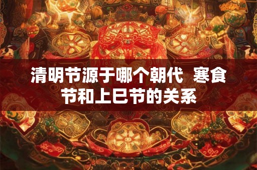 清明节源于哪个朝代  寒食节和上巳节的关系