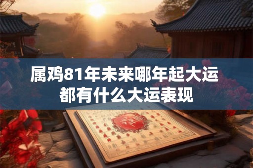 属鸡81年未来哪年起大运 都有什么大运表现