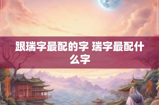 跟瑞字最配的字 瑞字最配什么字