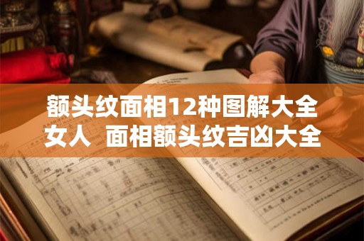 额头纹面相12种图解大全女人  面相额头纹吉凶大全