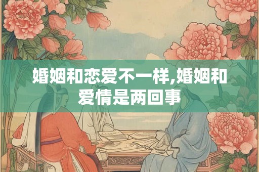 婚姻和恋爱不一样,婚姻和爱情是两回事 婚姻和恋爱不一样,婚姻和爱情是两回事