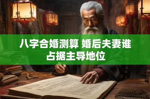 八字合婚测算 婚后夫妻谁占据主导地位