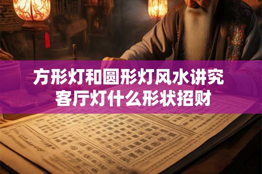 方形灯和圆形灯风水讲究  客厅灯什么形状招财