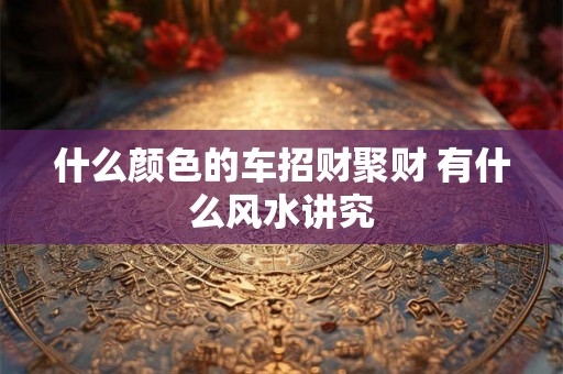 什么颜色的车招财聚财 有什么风水讲究