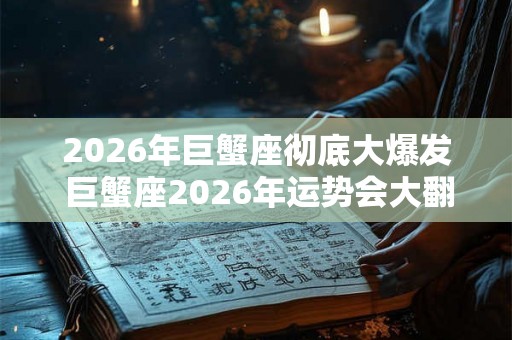 2026年巨蟹座彻底大爆发 巨蟹座2026年运势会大翻身吗