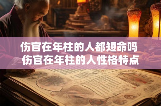 伤官在年柱的人都短命吗 伤官在年柱的人性格特点 伤官在年柱的人都短命吗 伤官在年柱的人性格特点