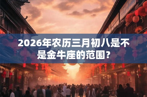 2026年农历三月初八是不是金牛座的范围？