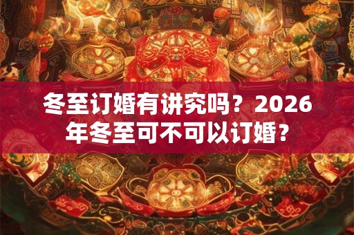 冬至订婚有讲究吗?2026年冬至可不可以订婚? 冬至订婚有讲究吗?2026年冬至可不可以订婚?