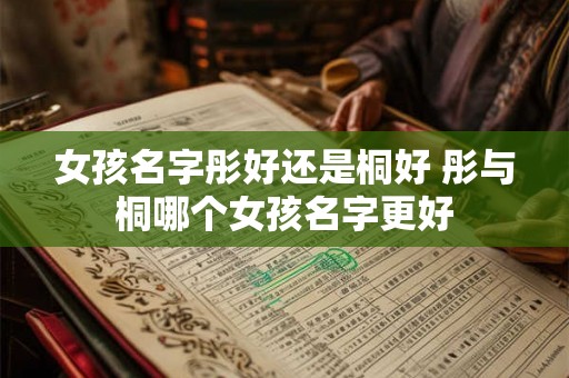 女孩名字彤好还是桐好 彤与桐哪个女孩名字更好