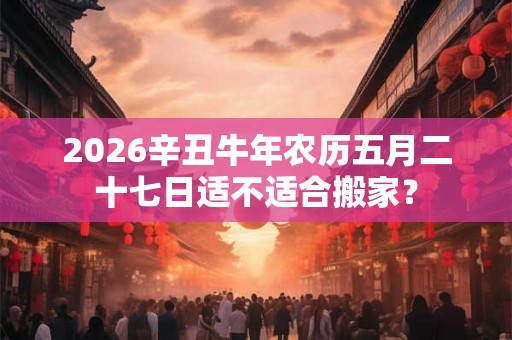 2026辛丑牛年农历五月二十七日适不适合搬家？
