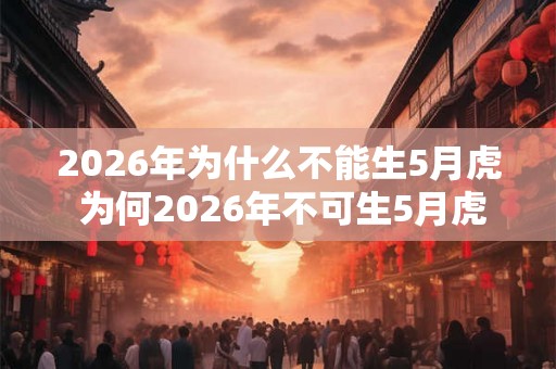 2026年为什么不能生5月虎 为何2026年不可生5月虎 2026年为什么不能生5月虎 为何2026年不可生5月虎