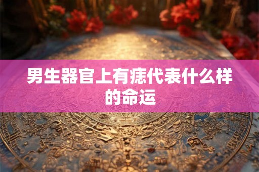 男生器官上有痣代表什么样的命运