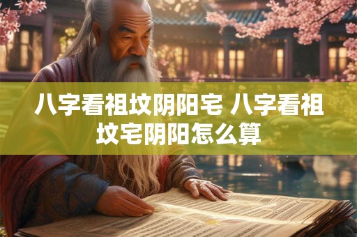 八字看祖坟阴阳宅 八字看祖坟宅阴阳怎么算