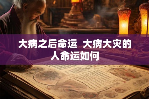 大病之后命运 大病大灾的人命运如何 大病之后命运 大病大灾的人命运如何