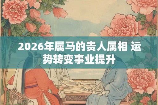 2026年属马的贵人属相 运势转变事业提升