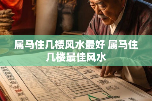 属马住几楼风水最好 属马住几楼最佳风水