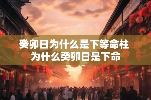 癸卯日为什么是下等命柱 为什么癸卯日是下命