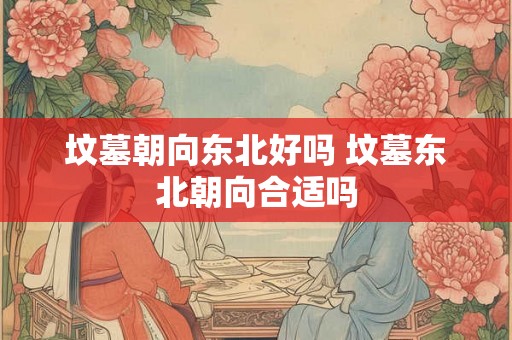 坟墓朝向东北好吗 坟墓东北朝向合适吗