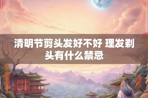 清明节剪头发好不好 理发剃头有什么禁忌