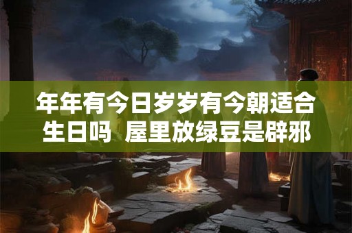 年年有今日岁岁有今朝适合生日吗  屋里放绿豆是辟邪吗