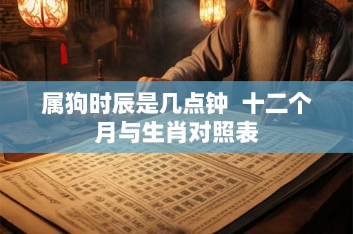属狗时辰是几点钟  十二个月与生肖对照表