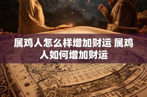属鸡人怎么样增加财运 属鸡人如何增加财运