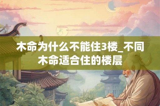 木命为什么不能住3楼_不同木命适合住的楼层