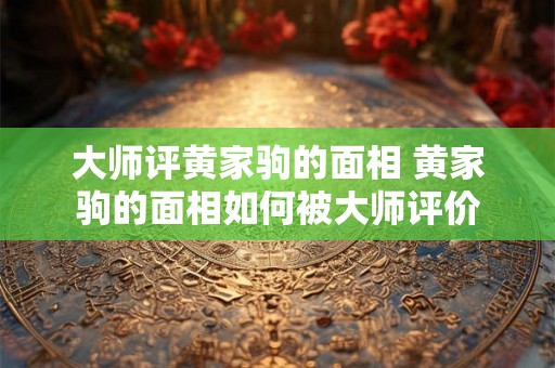 大师评黄家驹的面相 黄家驹的面相如何被大师评价