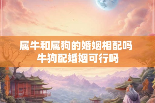 属牛和属狗的婚姻相配吗 牛狗配婚姻可行吗