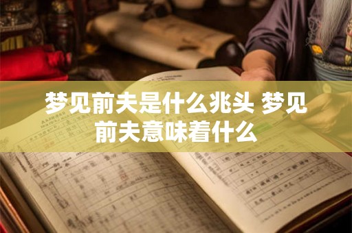 梦见前夫是什么兆头 梦见前夫意味着什么