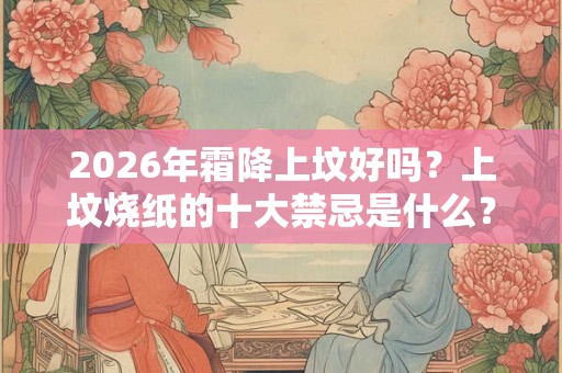2026年霜降上坟好吗？上坟烧纸的十大禁忌是什么？