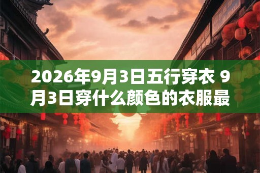 2026年9月3日五行穿衣 9月3日穿什么颜色的衣服最旺运