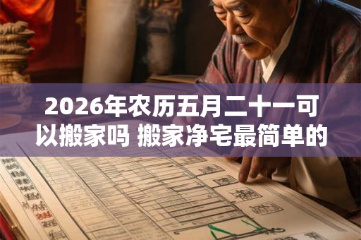 2026年农历五月二十一可以搬家吗 搬家净宅最简单的方法