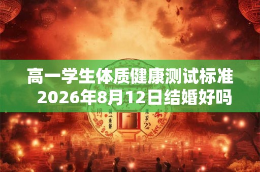 高一学生体质健康测试标准  2026年8月12日结婚好吗