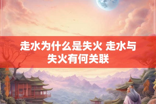 走水为什么是失火 走水与失火有何关联