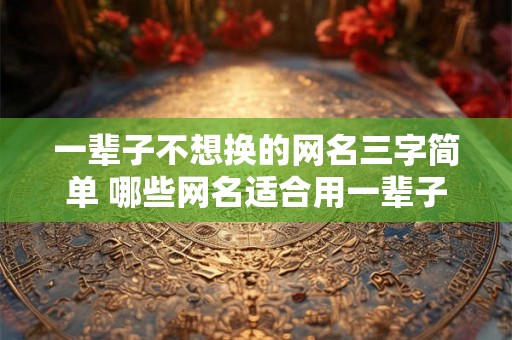 一辈子不想换的网名三字简单 哪些网名适合用一辈子